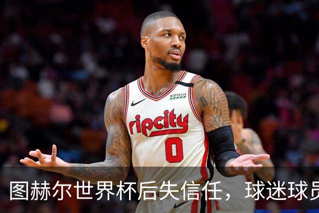 图赫尔世界杯后失信任，球迷球员关系待修复，欧洲杯前五件事要解决
