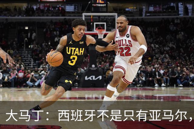 大马丁：西班牙不是只有亚马尔，他们的整体实力很强