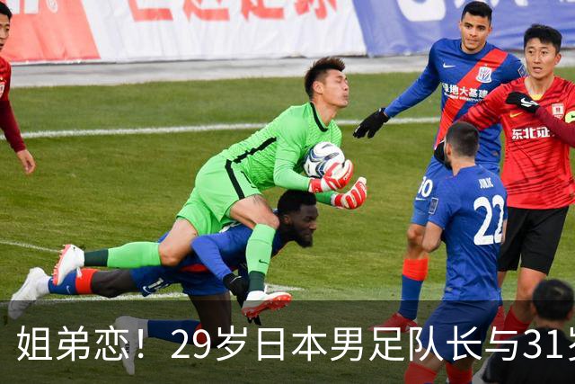 姐弟恋！29岁日本男足队长与31岁当红女演员恋爱1年 已考虑结婚