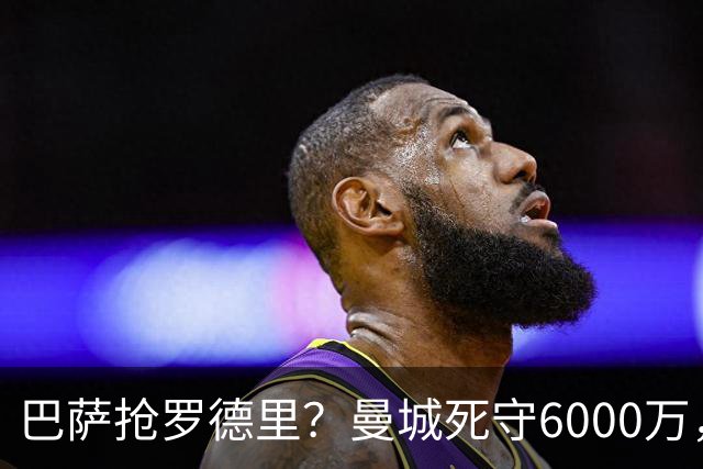 巴萨抢罗德里？曼城死守6000万，这笔交易能成吗？