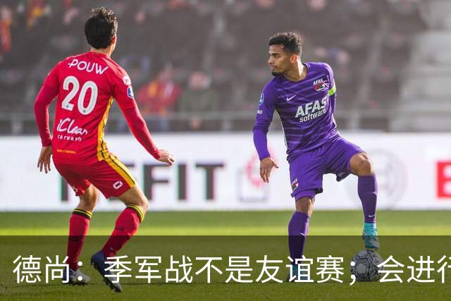 德尚：季军战不是友谊赛；会进行轮换，给没上场的球员机会