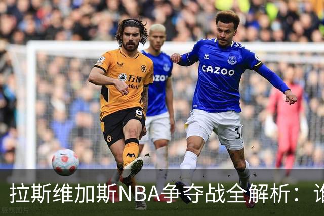 拉斯维加斯NBA争夺战全解析：谁是真命天子，谁只是过客？