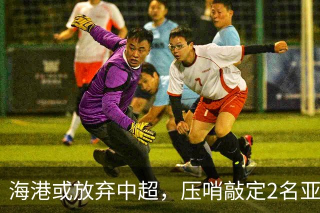 海港或放弃中超，压哨敲定2名亚冠专属外援！200万巨资仅租借半年