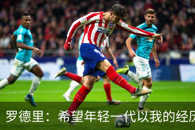 罗德里：希望年轻一代以我的经历为例，跌入低谷后能重新站起
