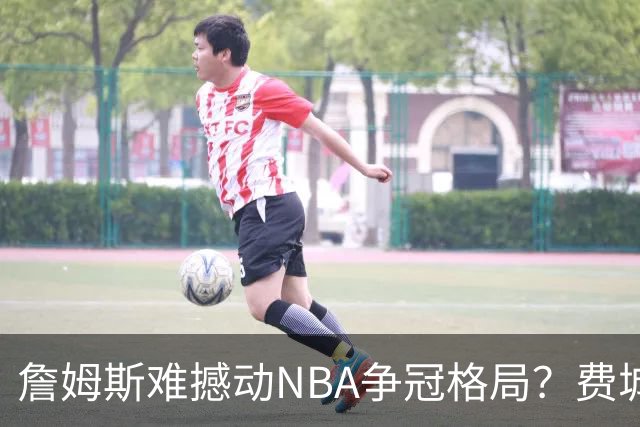 詹姆斯难撼动NBA争冠格局？费城1赔10仅排第四