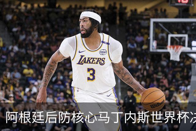阿根廷后防核心马丁内斯世界杯决赛伤退 奥塔门迪替补登场