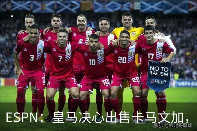 ESPN：皇马决心出售卡马文加，引进罗德里将是迫使其离队的手段